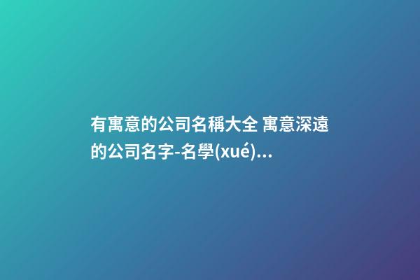 有寓意的公司名稱大全 寓意深遠的公司名字-名學(xué)網(wǎng)
